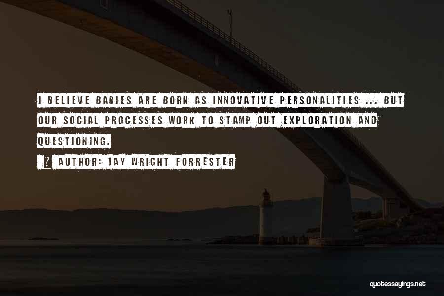 Jay Wright Forrester Quotes: I Believe Babies Are Born As Innovative Personalities ... But Our Social Processes Work To Stamp Out Exploration And Questioning.
