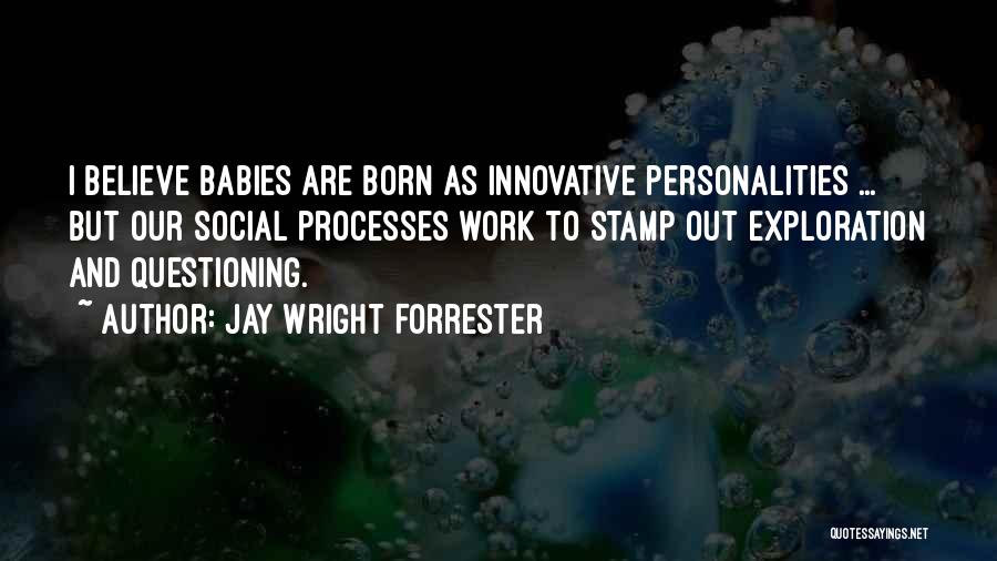 Jay Wright Forrester Quotes: I Believe Babies Are Born As Innovative Personalities ... But Our Social Processes Work To Stamp Out Exploration And Questioning.