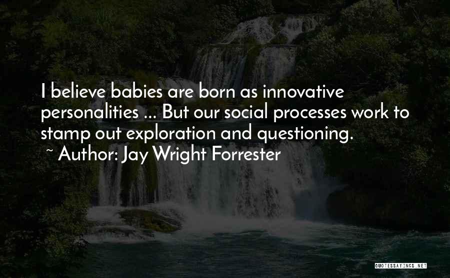 Jay Wright Forrester Quotes: I Believe Babies Are Born As Innovative Personalities ... But Our Social Processes Work To Stamp Out Exploration And Questioning.