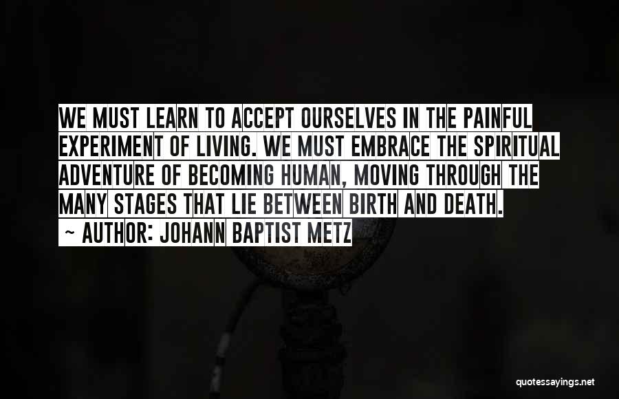 Johann Baptist Metz Quotes: We Must Learn To Accept Ourselves In The Painful Experiment Of Living. We Must Embrace The Spiritual Adventure Of Becoming