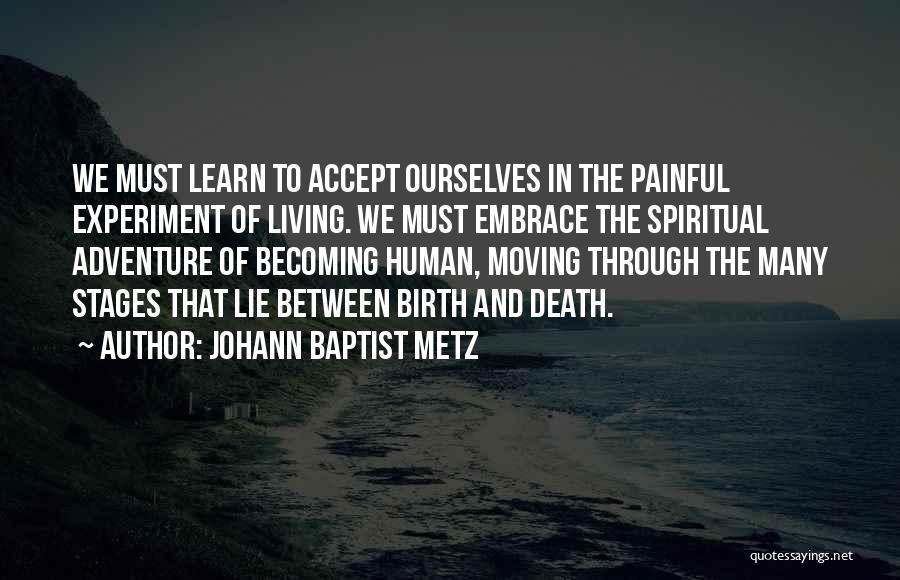 Johann Baptist Metz Quotes: We Must Learn To Accept Ourselves In The Painful Experiment Of Living. We Must Embrace The Spiritual Adventure Of Becoming