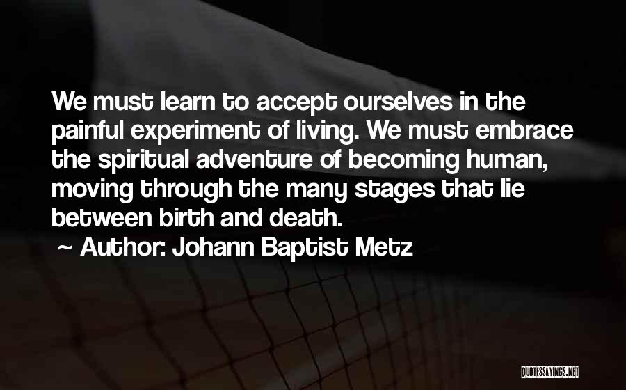 Johann Baptist Metz Quotes: We Must Learn To Accept Ourselves In The Painful Experiment Of Living. We Must Embrace The Spiritual Adventure Of Becoming