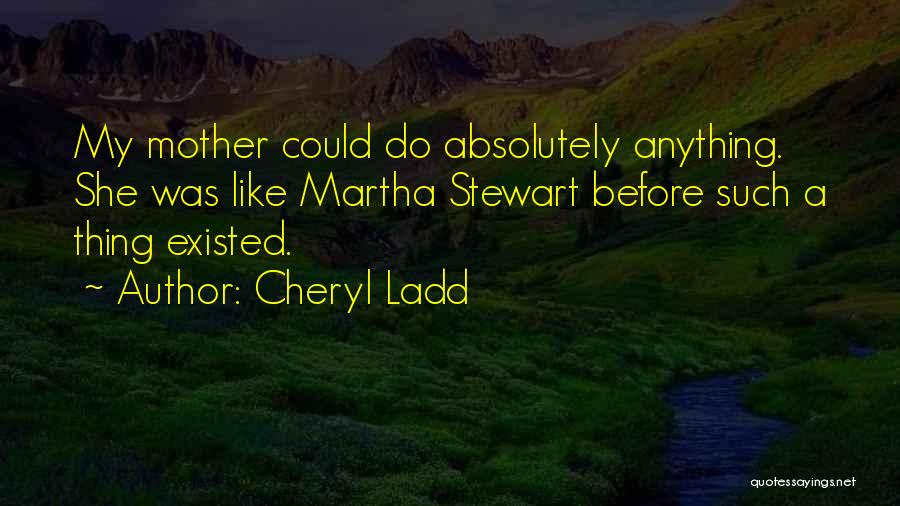 Cheryl Ladd Quotes: My Mother Could Do Absolutely Anything. She Was Like Martha Stewart Before Such A Thing Existed.