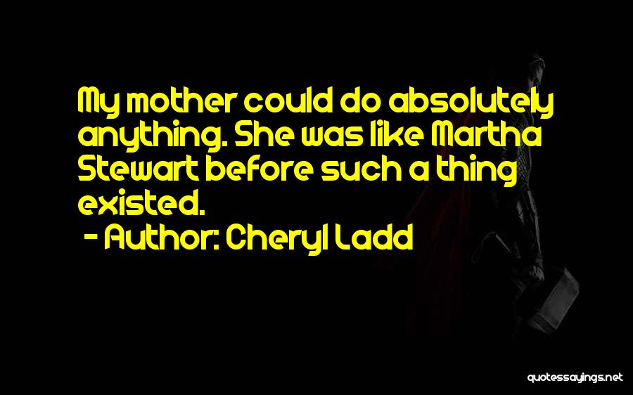 Cheryl Ladd Quotes: My Mother Could Do Absolutely Anything. She Was Like Martha Stewart Before Such A Thing Existed.