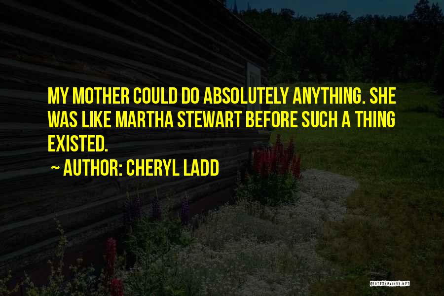 Cheryl Ladd Quotes: My Mother Could Do Absolutely Anything. She Was Like Martha Stewart Before Such A Thing Existed.