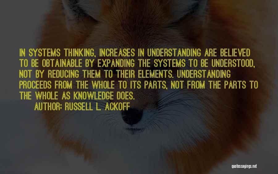 Russell L. Ackoff Quotes: In Systems Thinking, Increases In Understanding Are Believed To Be Obtainable By Expanding The Systems To Be Understood, Not By