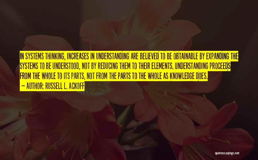 Russell L. Ackoff Quotes: In Systems Thinking, Increases In Understanding Are Believed To Be Obtainable By Expanding The Systems To Be Understood, Not By