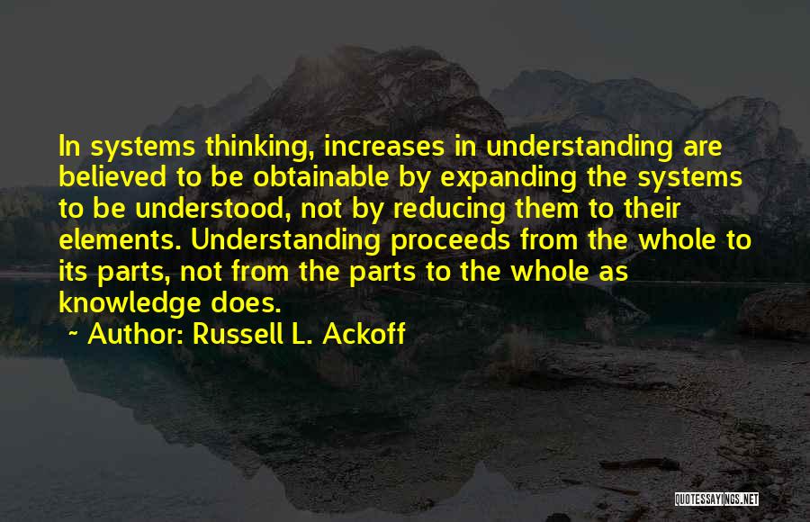 Russell L. Ackoff Quotes: In Systems Thinking, Increases In Understanding Are Believed To Be Obtainable By Expanding The Systems To Be Understood, Not By