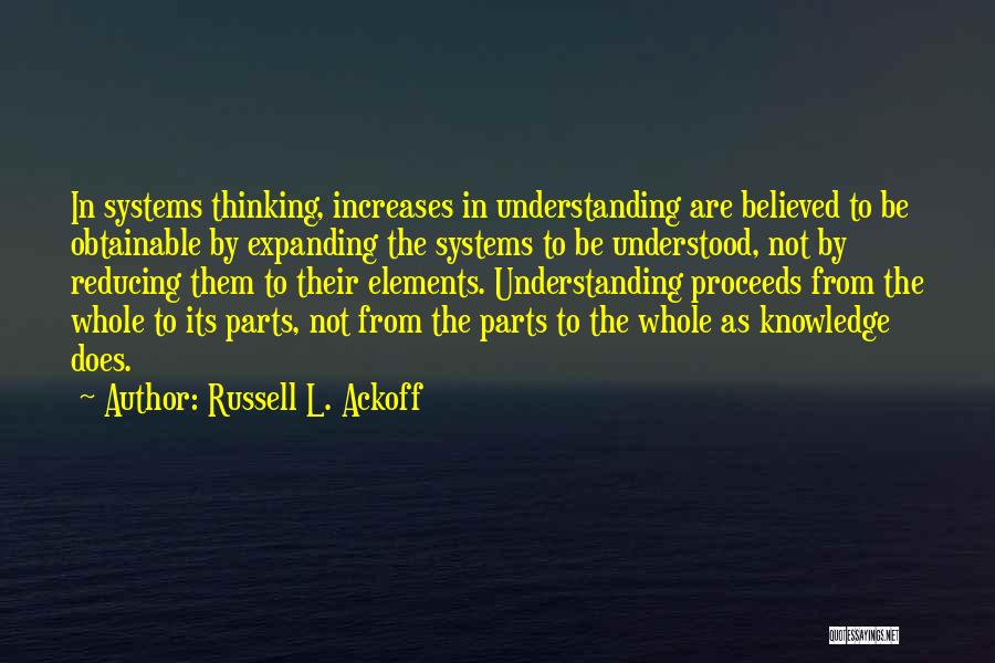 Russell L. Ackoff Quotes: In Systems Thinking, Increases In Understanding Are Believed To Be Obtainable By Expanding The Systems To Be Understood, Not By