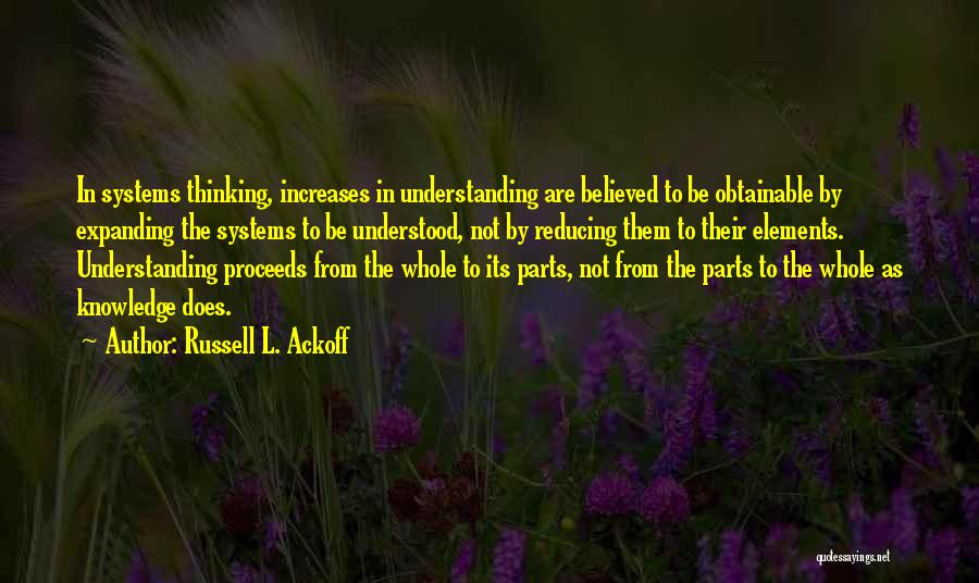 Russell L. Ackoff Quotes: In Systems Thinking, Increases In Understanding Are Believed To Be Obtainable By Expanding The Systems To Be Understood, Not By