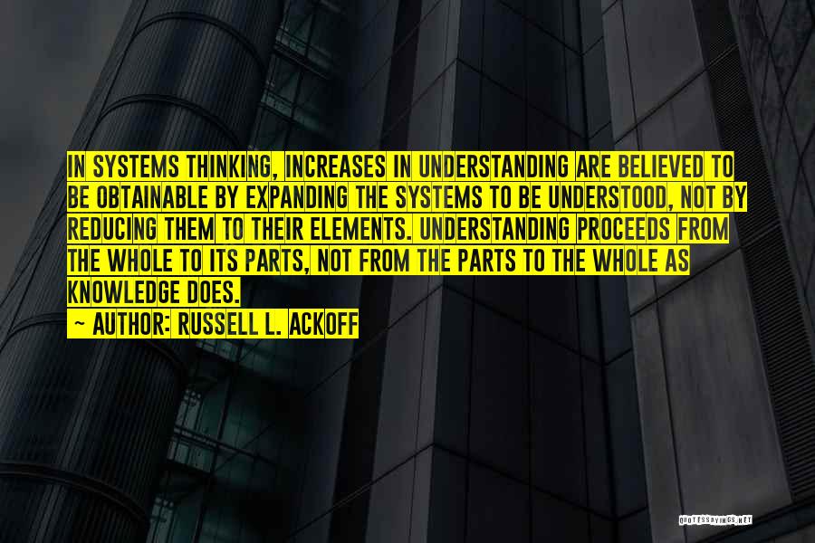 Russell L. Ackoff Quotes: In Systems Thinking, Increases In Understanding Are Believed To Be Obtainable By Expanding The Systems To Be Understood, Not By