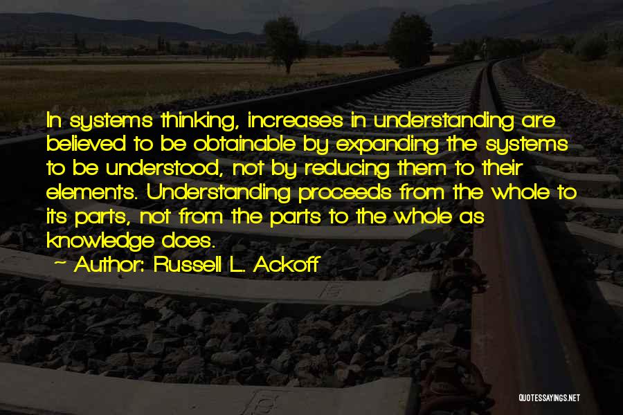 Russell L. Ackoff Quotes: In Systems Thinking, Increases In Understanding Are Believed To Be Obtainable By Expanding The Systems To Be Understood, Not By