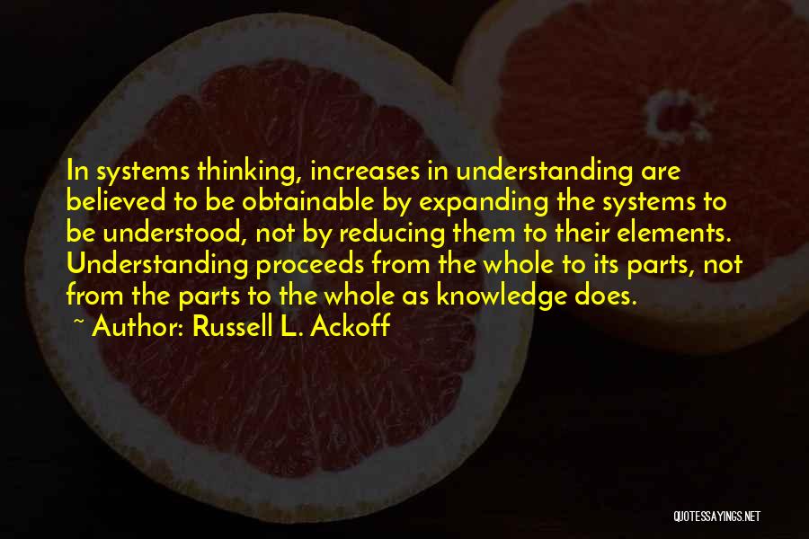 Russell L. Ackoff Quotes: In Systems Thinking, Increases In Understanding Are Believed To Be Obtainable By Expanding The Systems To Be Understood, Not By