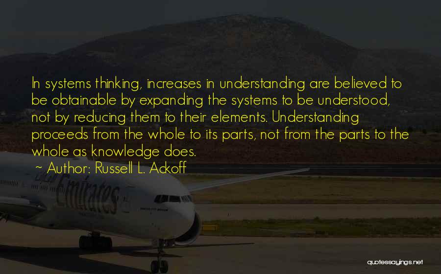 Russell L. Ackoff Quotes: In Systems Thinking, Increases In Understanding Are Believed To Be Obtainable By Expanding The Systems To Be Understood, Not By