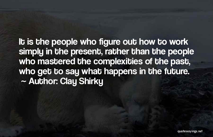 Clay Shirky Quotes: It Is The People Who Figure Out How To Work Simply In The Present, Rather Than The People Who Mastered