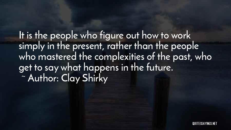 Clay Shirky Quotes: It Is The People Who Figure Out How To Work Simply In The Present, Rather Than The People Who Mastered