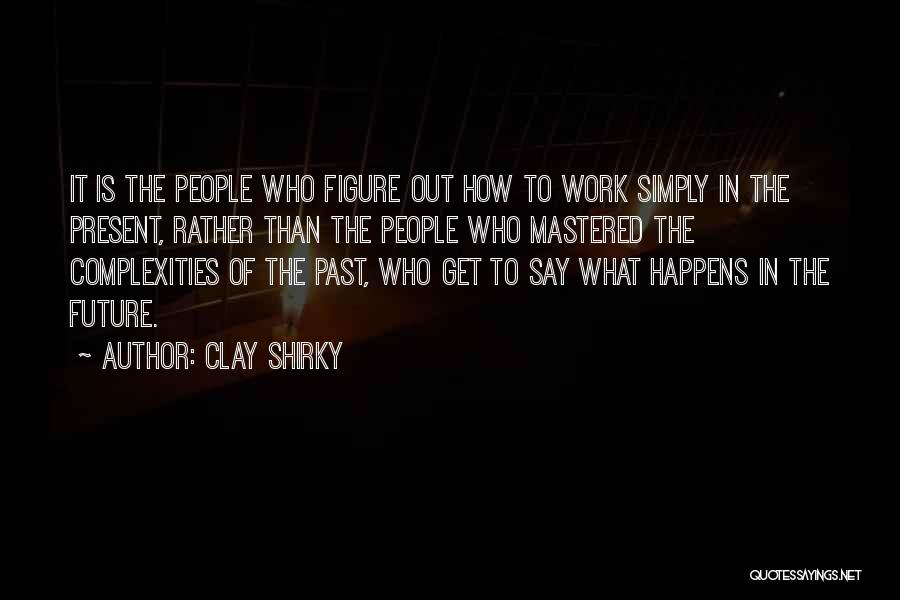 Clay Shirky Quotes: It Is The People Who Figure Out How To Work Simply In The Present, Rather Than The People Who Mastered