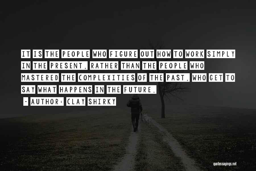 Clay Shirky Quotes: It Is The People Who Figure Out How To Work Simply In The Present, Rather Than The People Who Mastered