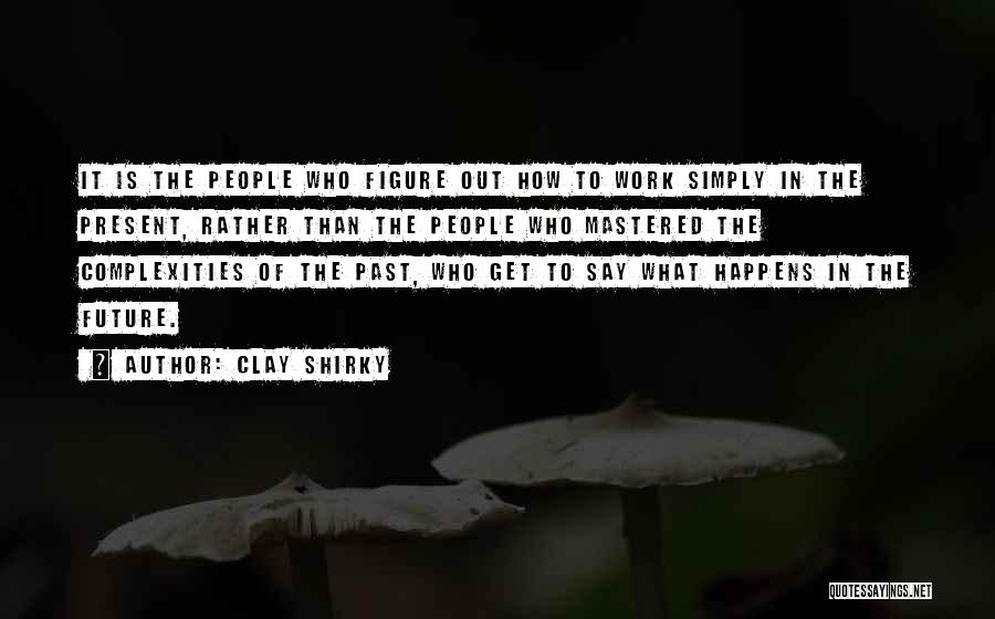 Clay Shirky Quotes: It Is The People Who Figure Out How To Work Simply In The Present, Rather Than The People Who Mastered