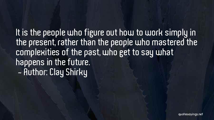 Clay Shirky Quotes: It Is The People Who Figure Out How To Work Simply In The Present, Rather Than The People Who Mastered