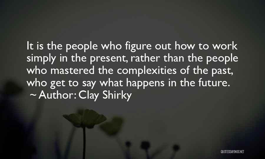 Clay Shirky Quotes: It Is The People Who Figure Out How To Work Simply In The Present, Rather Than The People Who Mastered