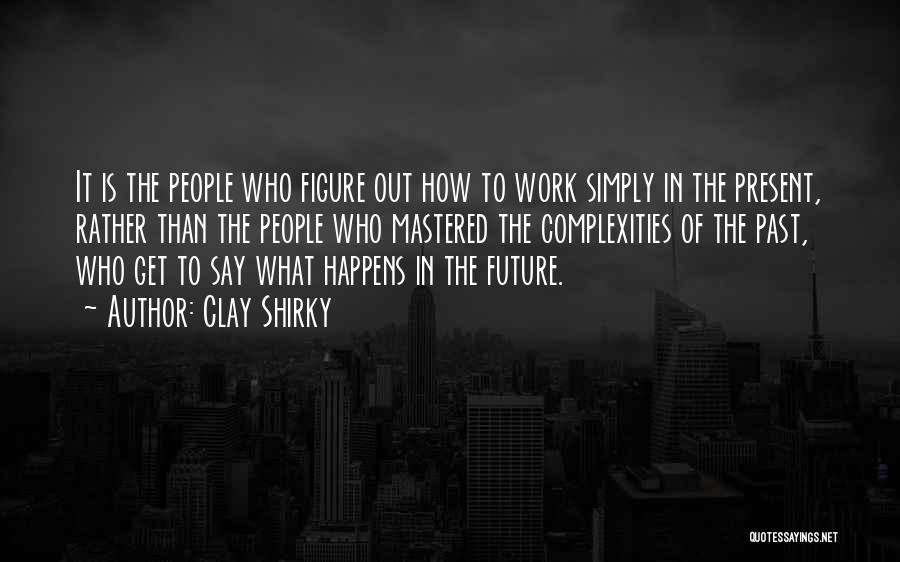 Clay Shirky Quotes: It Is The People Who Figure Out How To Work Simply In The Present, Rather Than The People Who Mastered