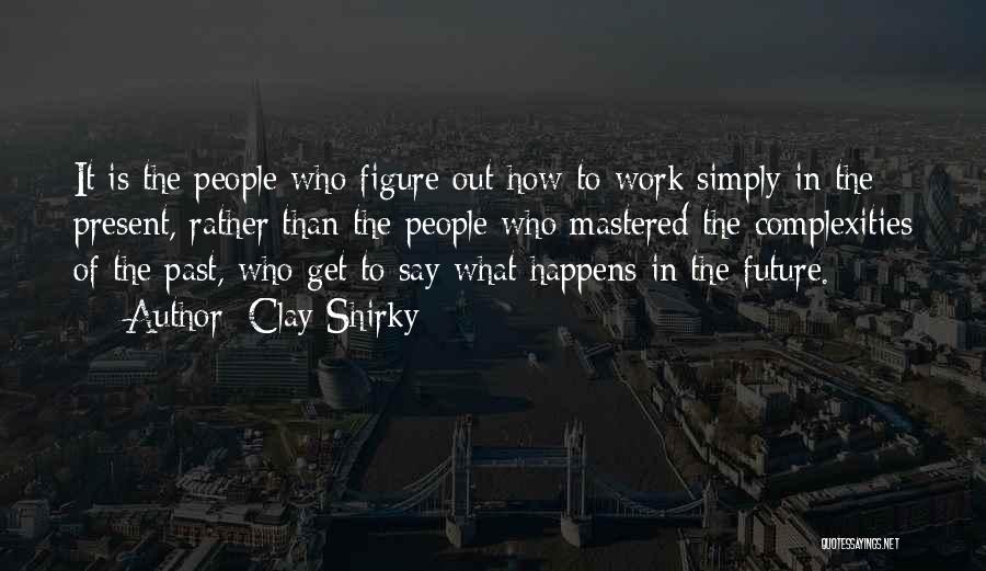Clay Shirky Quotes: It Is The People Who Figure Out How To Work Simply In The Present, Rather Than The People Who Mastered