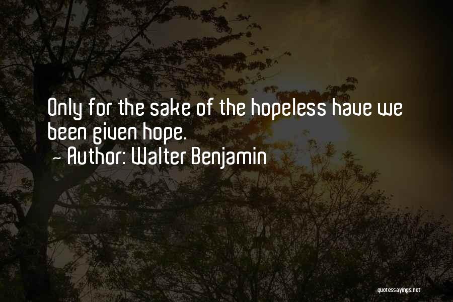 Walter Benjamin Quotes: Only For The Sake Of The Hopeless Have We Been Given Hope.