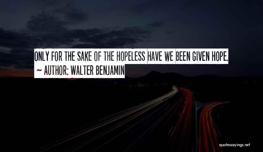 Walter Benjamin Quotes: Only For The Sake Of The Hopeless Have We Been Given Hope.