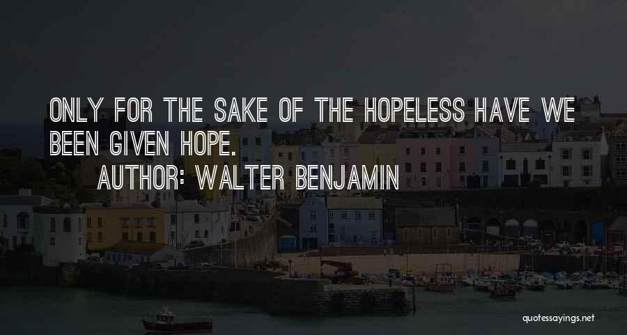 Walter Benjamin Quotes: Only For The Sake Of The Hopeless Have We Been Given Hope.