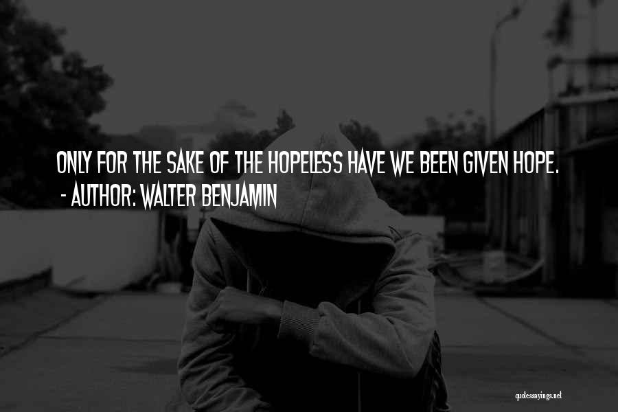 Walter Benjamin Quotes: Only For The Sake Of The Hopeless Have We Been Given Hope.