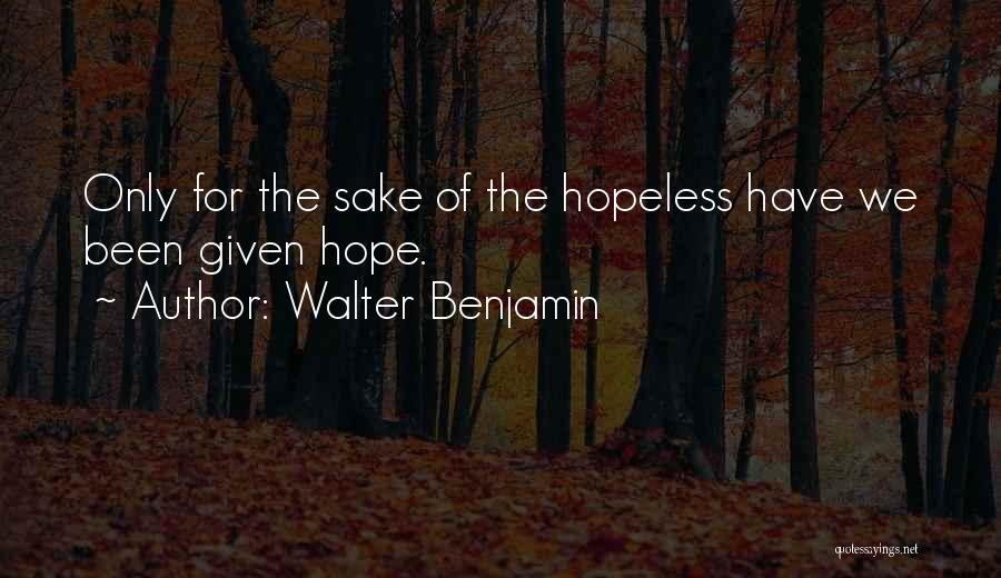 Walter Benjamin Quotes: Only For The Sake Of The Hopeless Have We Been Given Hope.