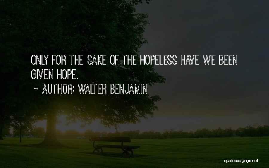 Walter Benjamin Quotes: Only For The Sake Of The Hopeless Have We Been Given Hope.