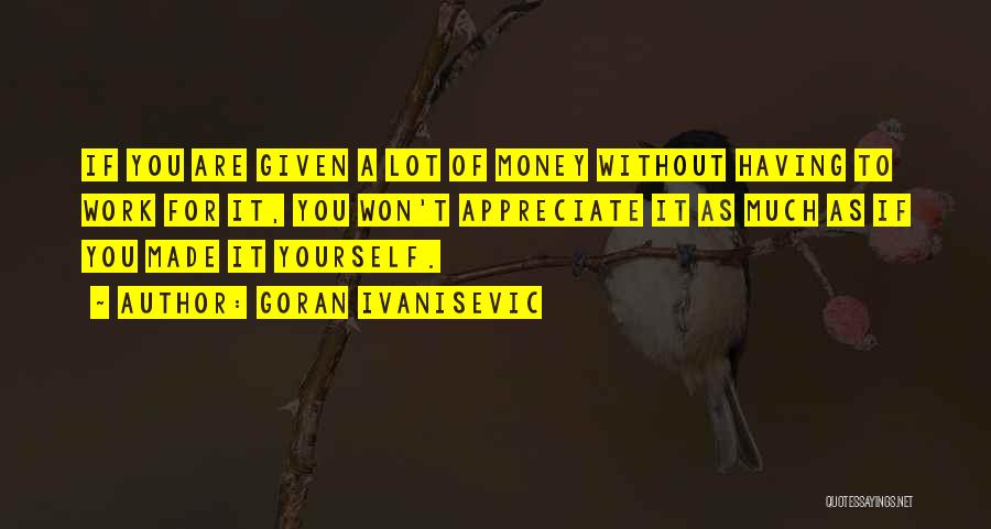 Goran Ivanisevic Quotes: If You Are Given A Lot Of Money Without Having To Work For It, You Won't Appreciate It As Much