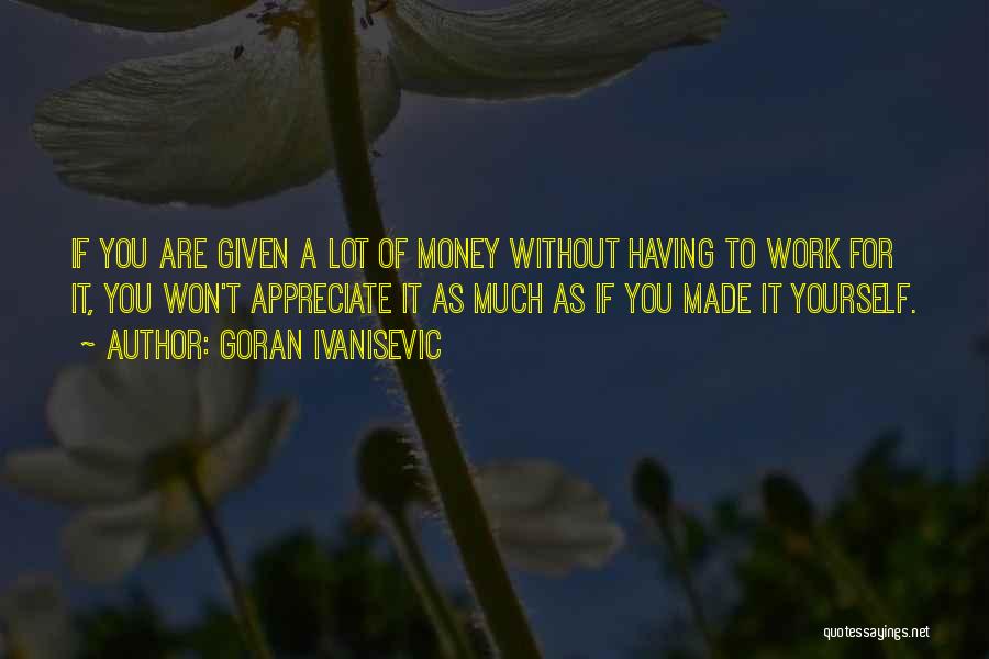 Goran Ivanisevic Quotes: If You Are Given A Lot Of Money Without Having To Work For It, You Won't Appreciate It As Much