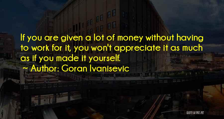 Goran Ivanisevic Quotes: If You Are Given A Lot Of Money Without Having To Work For It, You Won't Appreciate It As Much