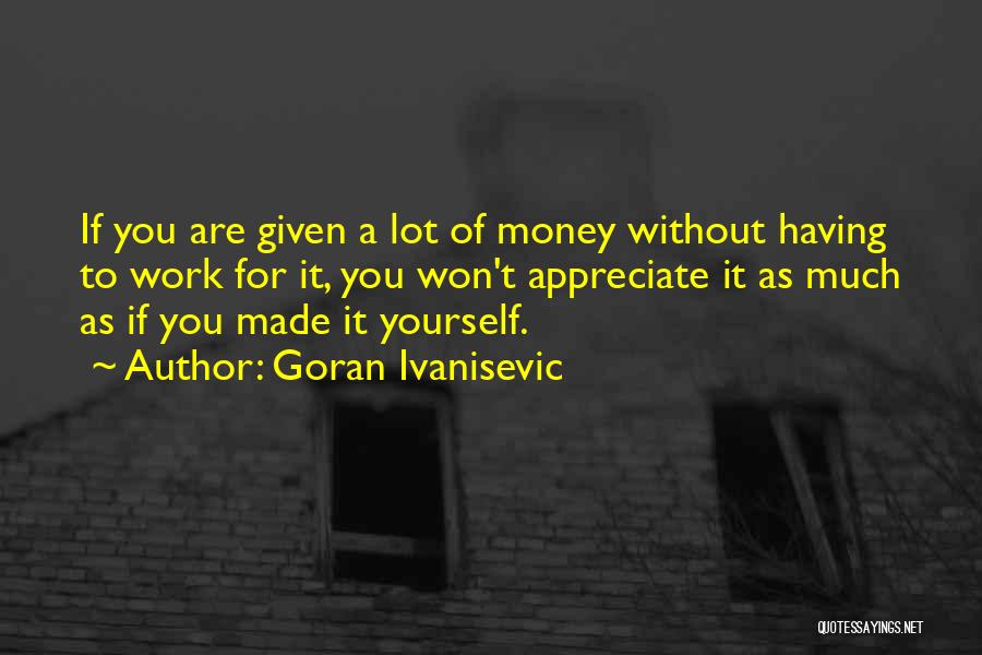 Goran Ivanisevic Quotes: If You Are Given A Lot Of Money Without Having To Work For It, You Won't Appreciate It As Much