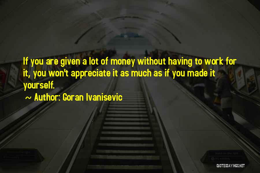 Goran Ivanisevic Quotes: If You Are Given A Lot Of Money Without Having To Work For It, You Won't Appreciate It As Much