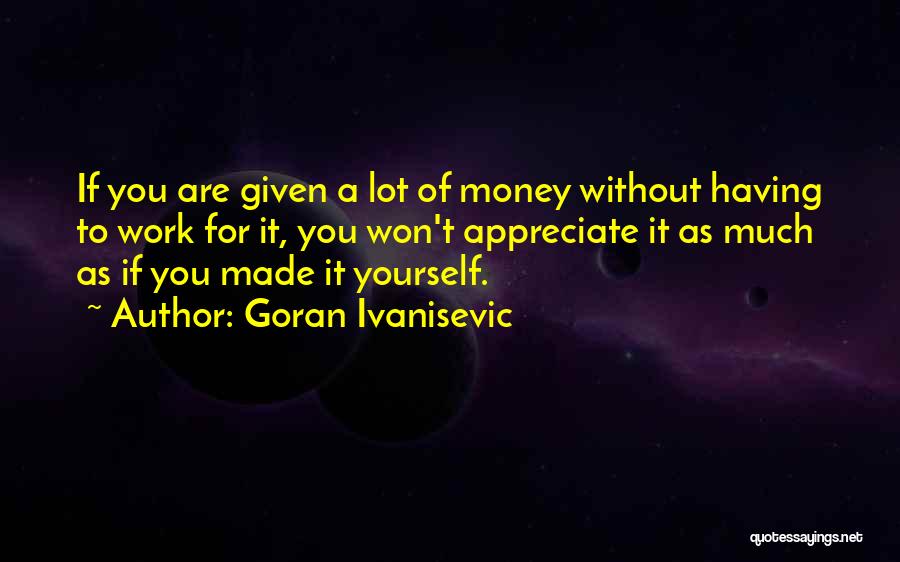 Goran Ivanisevic Quotes: If You Are Given A Lot Of Money Without Having To Work For It, You Won't Appreciate It As Much