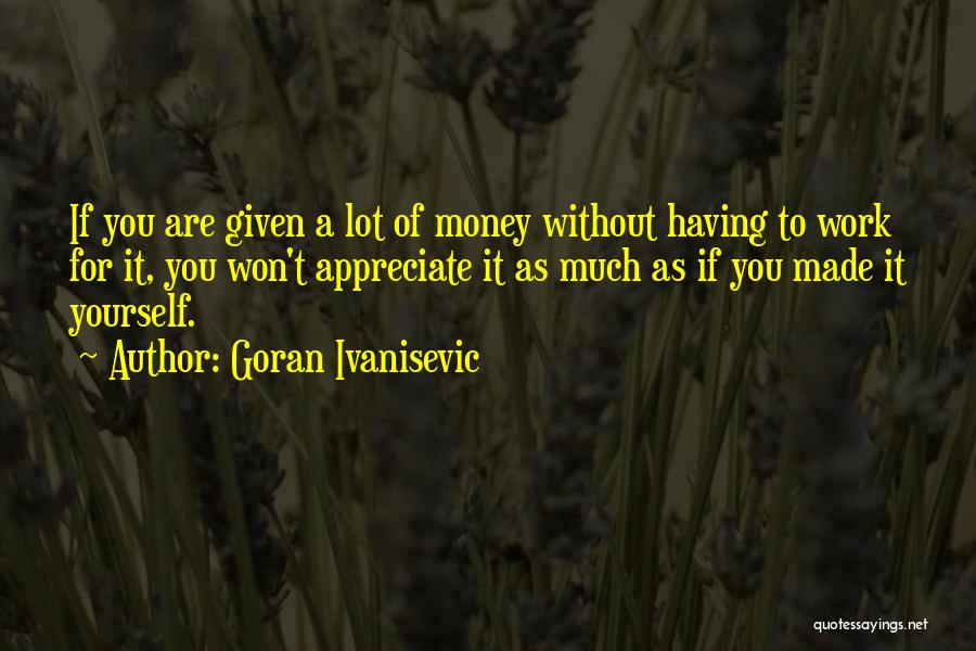 Goran Ivanisevic Quotes: If You Are Given A Lot Of Money Without Having To Work For It, You Won't Appreciate It As Much