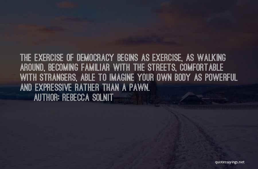 Rebecca Solnit Quotes: The Exercise Of Democracy Begins As Exercise, As Walking Around, Becoming Familiar With The Streets, Comfortable With Strangers, Able To