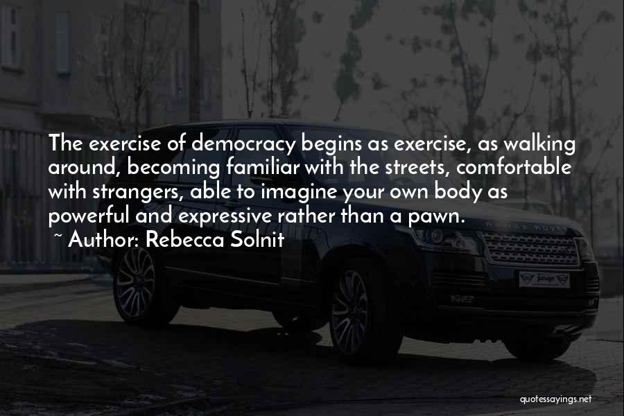 Rebecca Solnit Quotes: The Exercise Of Democracy Begins As Exercise, As Walking Around, Becoming Familiar With The Streets, Comfortable With Strangers, Able To