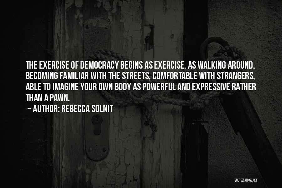 Rebecca Solnit Quotes: The Exercise Of Democracy Begins As Exercise, As Walking Around, Becoming Familiar With The Streets, Comfortable With Strangers, Able To