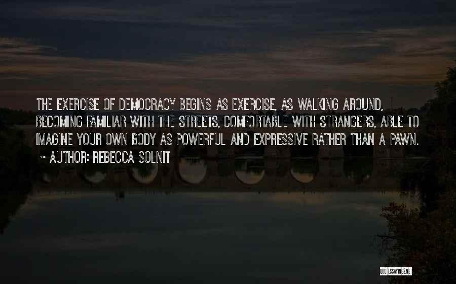 Rebecca Solnit Quotes: The Exercise Of Democracy Begins As Exercise, As Walking Around, Becoming Familiar With The Streets, Comfortable With Strangers, Able To