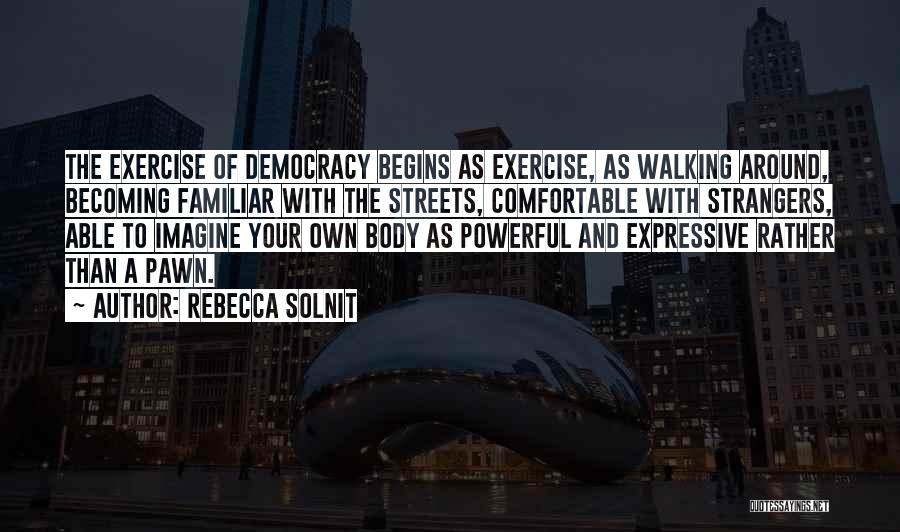 Rebecca Solnit Quotes: The Exercise Of Democracy Begins As Exercise, As Walking Around, Becoming Familiar With The Streets, Comfortable With Strangers, Able To