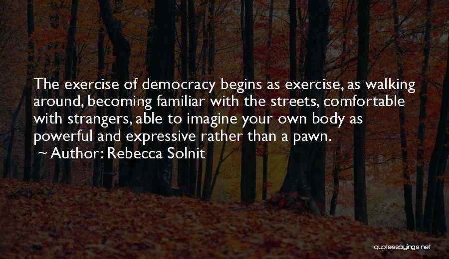 Rebecca Solnit Quotes: The Exercise Of Democracy Begins As Exercise, As Walking Around, Becoming Familiar With The Streets, Comfortable With Strangers, Able To