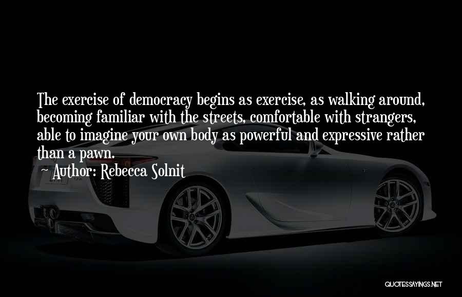 Rebecca Solnit Quotes: The Exercise Of Democracy Begins As Exercise, As Walking Around, Becoming Familiar With The Streets, Comfortable With Strangers, Able To