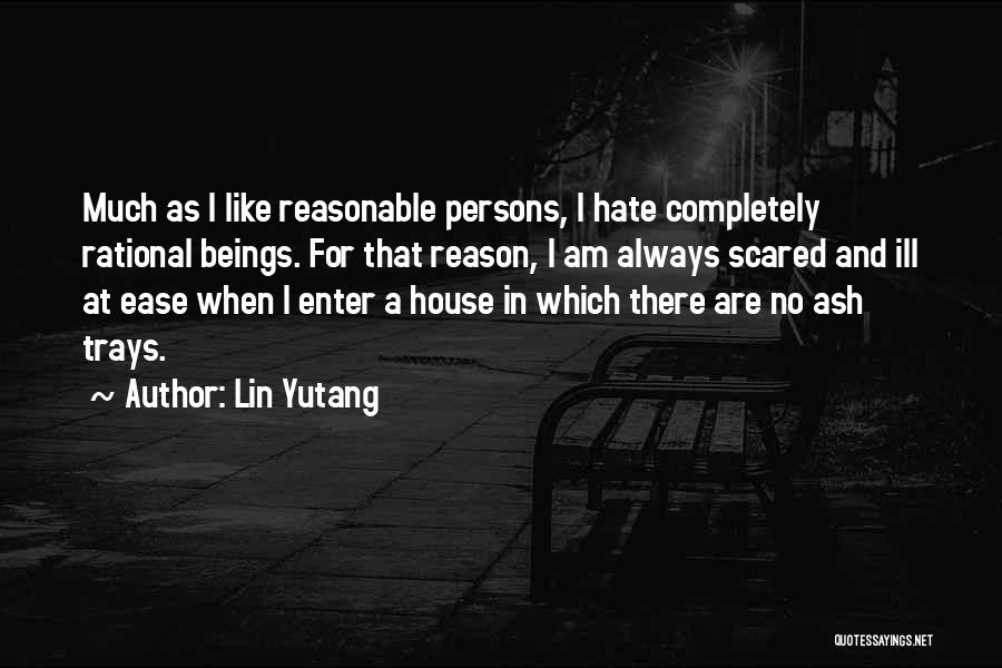 Lin Yutang Quotes: Much As I Like Reasonable Persons, I Hate Completely Rational Beings. For That Reason, I Am Always Scared And Ill