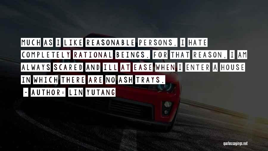 Lin Yutang Quotes: Much As I Like Reasonable Persons, I Hate Completely Rational Beings. For That Reason, I Am Always Scared And Ill