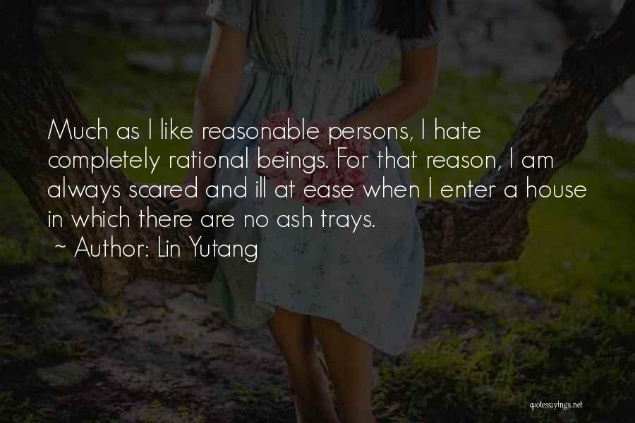 Lin Yutang Quotes: Much As I Like Reasonable Persons, I Hate Completely Rational Beings. For That Reason, I Am Always Scared And Ill